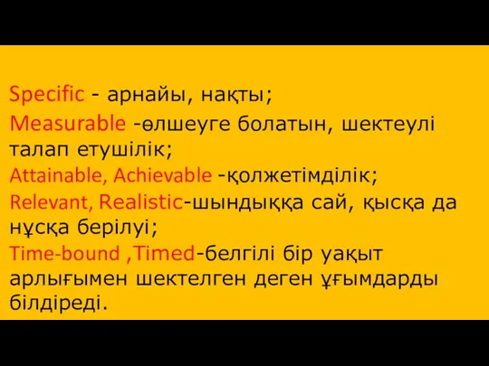 Specific - арнайы, нақты; Measurable -өлшеуге болатын, шектеулі талап етушілік; Attainable, Achievable -қолжетімділік;