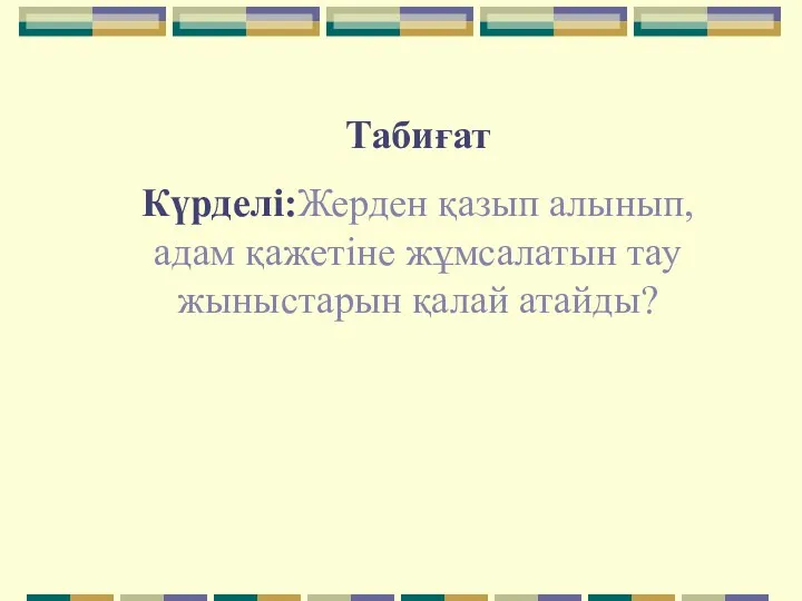 Табиғат Күрделі:Жерден қазып алынып, адам қажетіне жұмсалатын тау жыныстарын қалай атайды?