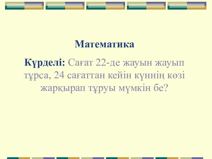 Математика Күрделі: Сағат 22-де жауын жауып тұрса, 24 сағаттан кейін күннің көзі жарқырап тұруы мүмкін бе?