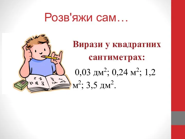 Розв'яжи сам… Вирази у квадратних сантиметрах: 0,03 дм2; 0,24 м2; 1,2 м2; 3,5 дм2.