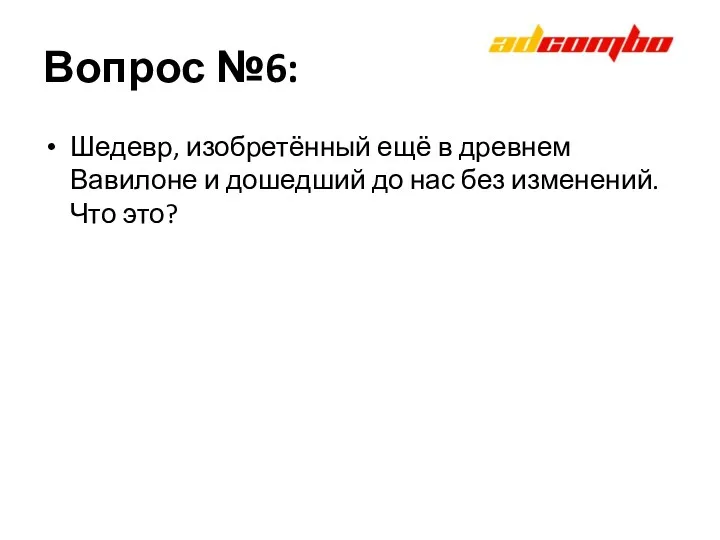 Вопрос №6: Шедевр, изобретённый ещё в древнем Вавилоне и дошедший до нас без изменений. Что это?