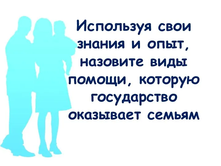 Используя свои знания и опыт, назовите виды помощи, которую государство оказывает семьям