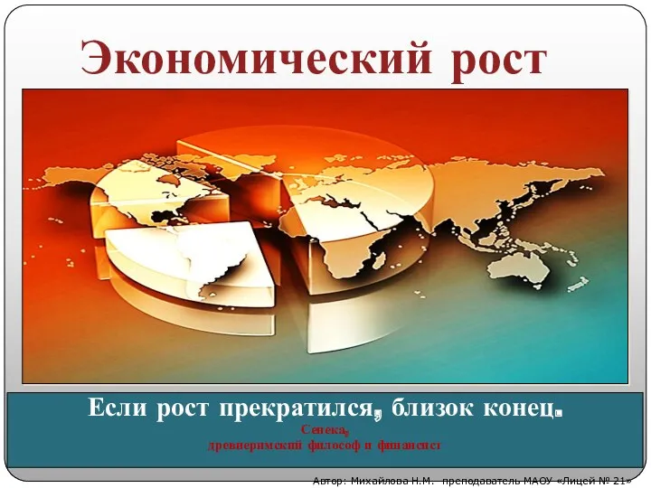 Экономический рост Автор: Михайлова Н.М.- преподаватель МАОУ «Лицей № 21»