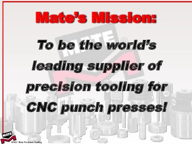 To be the world’s leading supplier of precision tooling for CNC punch presses! Mate’s Mission: