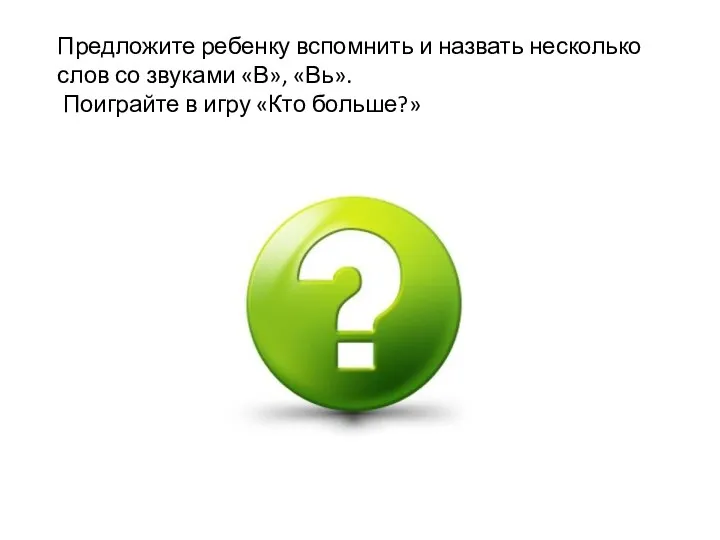 Предложите ребенку вспомнить и назвать несколько слов со звуками «В», «Вь». Поиграйте в игру «Кто больше?»