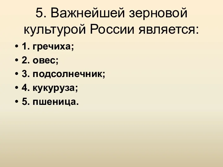 5. Важнейшей зерновой культурой России является: 1. гречиха; 2. овес; 3. подсолнечник; 4. кукуруза; 5. пшеница.