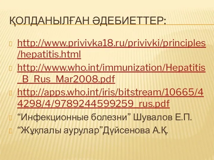 ҚОЛДАНЫЛҒАН ӘДЕБИЕТТЕР: http://www.privivka18.ru/privivki/principles/hepatitis.html http://www.who.int/immunization/Hepatitis_B_Rus_Mar2008.pdf http://apps.who.int/iris/bitstream/10665/44298/4/9789244599259_rus.pdf “Инфекционные болезни” Шувалов Е.П. “Жұқпалы аурулар”Дүйсенова А.Қ.