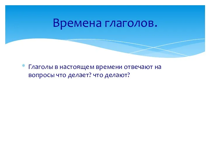 Глаголы в настоящем времени отвечают на вопросы что делает? что делают? Времена глаголов.