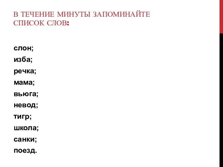 В ТЕЧЕНИЕ МИНУТЫ ЗАПОМИНАЙТЕ СПИСОК СЛОВ: слон; изба; речка; мама; вьюга; невод; тигр; школа; санки; поезд.