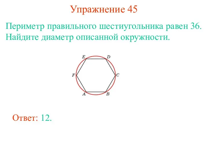 Упражнение 45 Периметр правильного шестиугольника равен 36. Найдите диаметр описанной окружности. Ответ: 12.