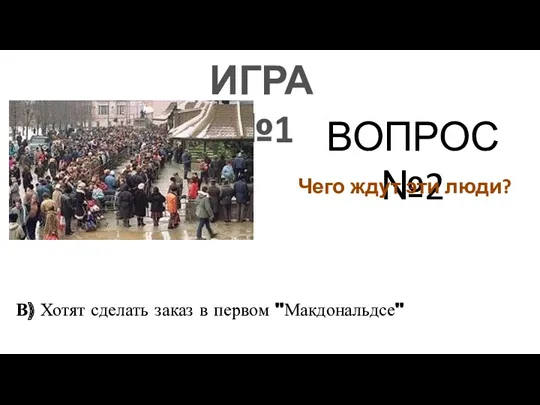 ИГРА №1 ВОПРОС №2 Чего ждут эти люди? В) Хотят сделать заказ в первом "Макдональдсе"