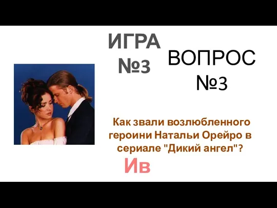 ИГРА №3 ВОПРОС №3 Как звали возлюбленного героини Натальи Орейро в сериале "Дикий ангел"? Иво