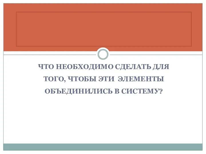 ЧТО НЕОБХОДИМО СДЕЛАТЬ ДЛЯ ТОГО, ЧТОБЫ ЭТИ ЭЛЕМЕНТЫ ОБЪЕДИНИЛИСЬ В СИСТЕМУ?