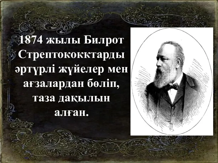 1874 жылы Билрот Стрептококктарды әртүрлі жүйелер мен ағзалардан бөліп, таза дақылын алған.