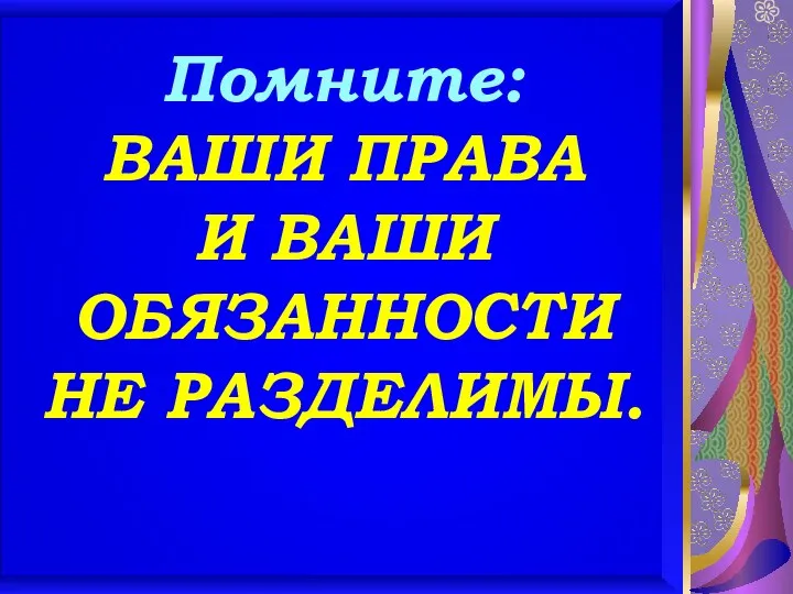 Помните: ВАШИ ПРАВА И ВАШИ ОБЯЗАННОСТИ НЕ РАЗДЕЛИМЫ.