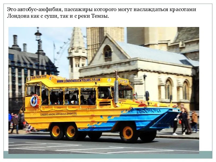 Это автобус-амфибия, пассажиры которого могут наслаждаться красотами Лондона как с суши, так и с реки Темзы.