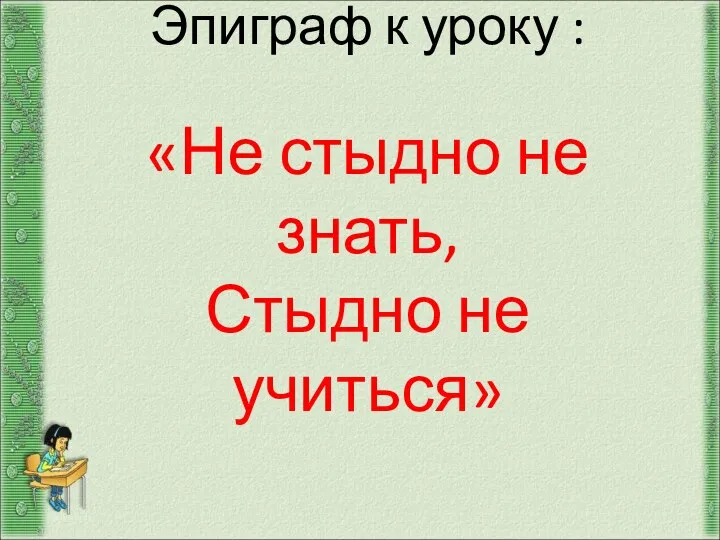 Эпиграф к уроку : «Не стыдно не знать, Стыдно не учиться»