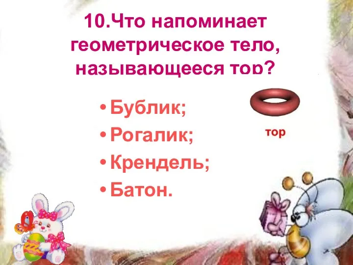 10.Что напоминает геометрическое тело, называющееся тор? Бублик; Рогалик; Крендель; Батон.