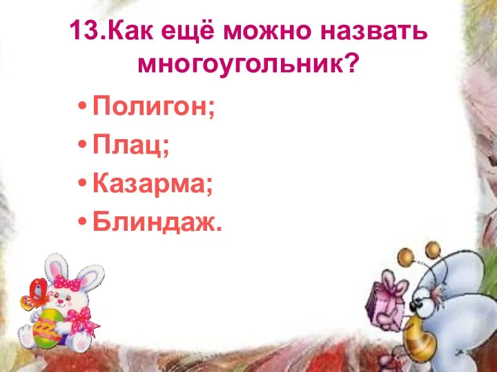 13.Как ещё можно назвать многоугольник? Полигон; Плац; Казарма; Блиндаж.