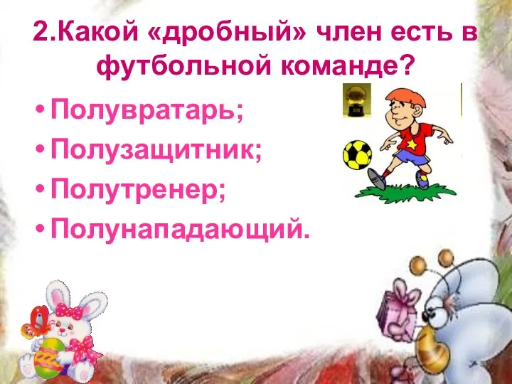 2.Какой «дробный» член есть в футбольной команде? Полувратарь; Полузащитник; Полутренер; Полунападающий.