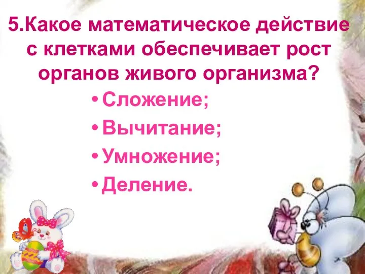 5.Какое математическое действие с клетками обеспечивает рост органов живого организма? Сложение; Вычитание; Умножение; Деление.