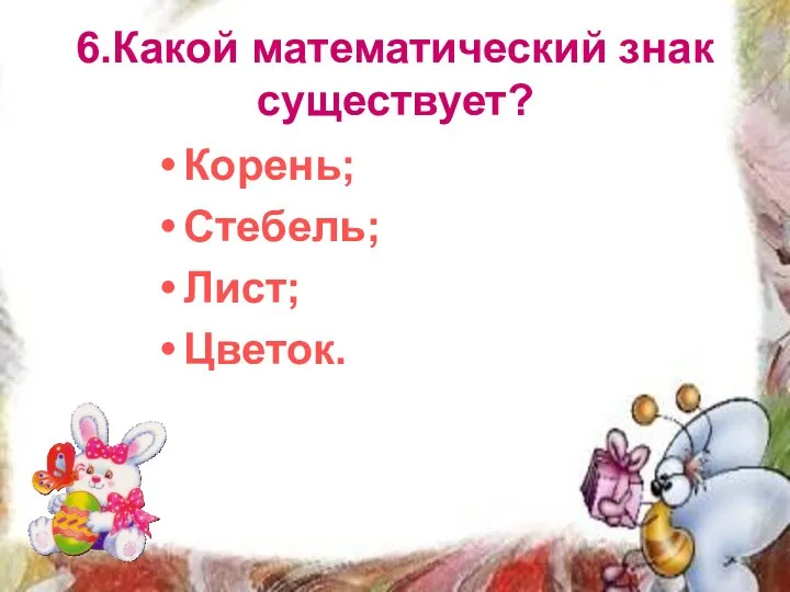 6.Какой математический знак существует? Корень; Стебель; Лист; Цветок.