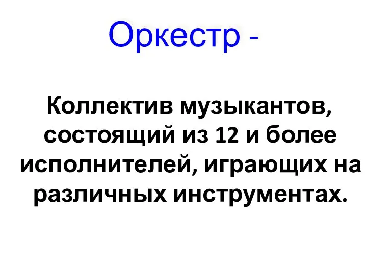 Оркестр - Коллектив музыкантов, состоящий из 12 и более исполнителей, играющих на различных инструментах.