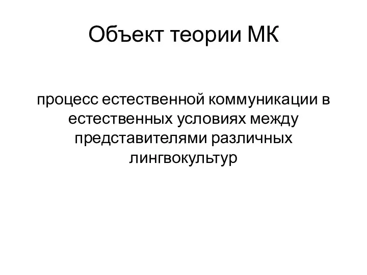 Объект теории МК процесс естественной коммуникации в естественных условиях между представителями различных лингвокультур