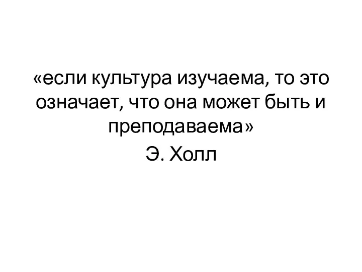 «если культура изучаема, то это означает, что она может быть и преподаваема» Э. Холл