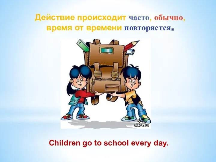 Children go to school every day. Действие происходит часто, обычно, время от времени повторяется.