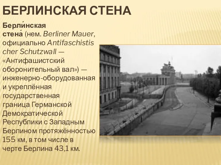 БЕРЛИНСКАЯ СТЕНА Берли́нская стена́ (нем. Berliner Mauer, официально Antifaschistischer Schutzwall — «Антифашистский оборонительный