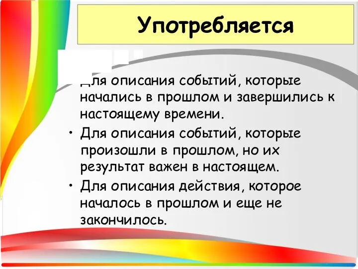 Употребляется Для описания событий, которые начались в прошлом и завершились к настоящему времени.