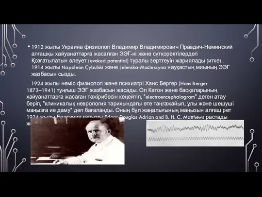 1912 жылы Украина физиологі Владимир Владимирович Правдич-Неминский алғашқы хайуанаттарға жасалған ЭЭГ-ні және сүтқоректілердегі