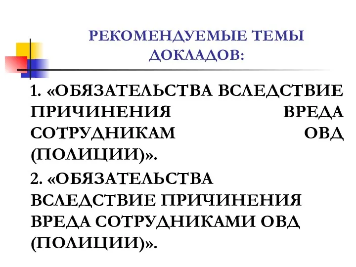 РЕКОМЕНДУЕМЫЕ ТЕМЫ ДОКЛАДОВ: 1. «ОБЯЗАТЕЛЬСТВА ВСЛЕДСТВИЕ ПРИЧИНЕНИЯ ВРЕДА СОТРУДНИКАМ ОВД