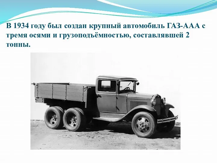 В 1934 году был создан крупный автомобиль ГАЗ-ААА с тремя осями и грузоподъёмностью, составлявшей 2 тонны.