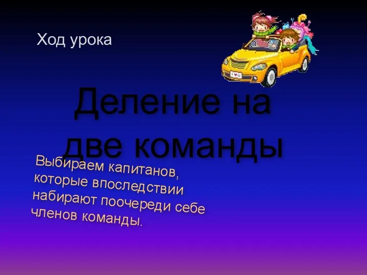 Деление на две команды Выбираем капитанов, которые впоследствии набирают поочереди себе членов команды. Ход урока