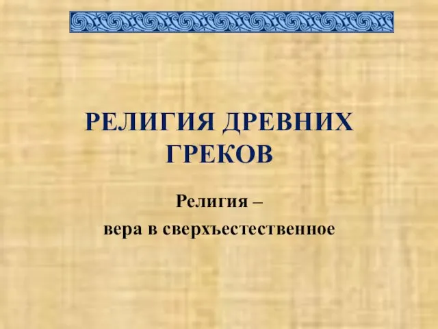 РЕЛИГИЯ ДРЕВНИХ ГРЕКОВ Религия – вера в сверхъестественное