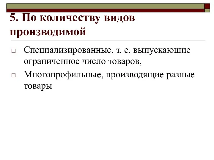 5. По количеству видов производимой Специализированные, т. е. выпускающие ограниченное число товаров, Многопрофильные, производящие разные товары