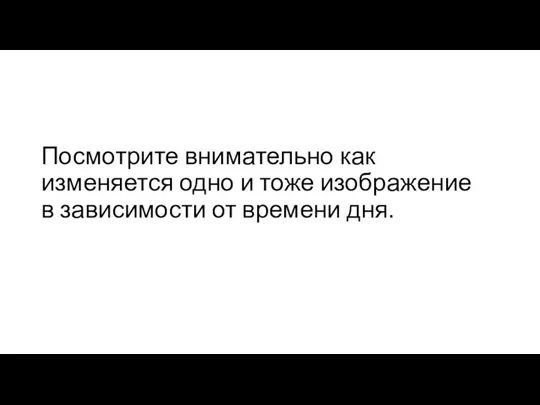 Посмотрите внимательно как изменяется одно и тоже изображение в зависимости от времени дня.