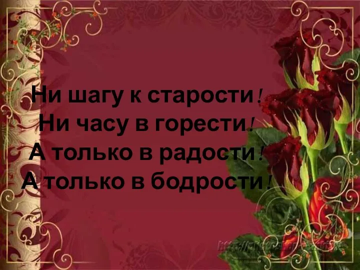 Ни шагу к старости! Ни часу в горести! А только в радости! А только в бодрости!