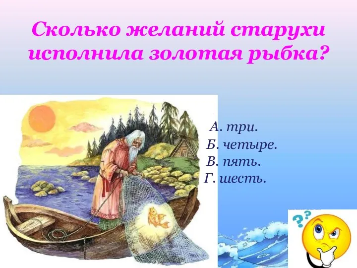 Сколько желаний старухи исполнила золотая рыбка? А. три. Б. четыре. В. пять. Г. шесть.