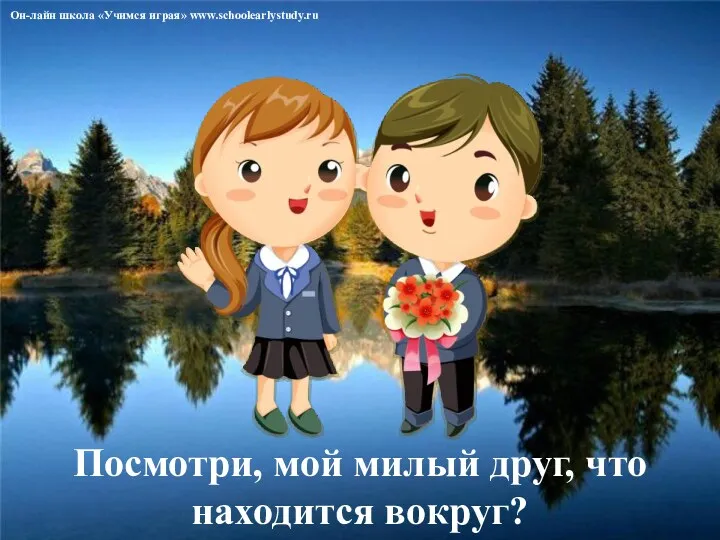 Посмотри, мой милый друг, что находится вокруг? Он-лайн школа «Учимся играя» www.schoolearlystudy.ru