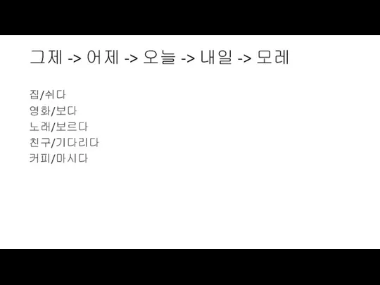 그제 -> 어제 -> 오늘 -> 내일 -> 모레 집/쉬다 영화/보다 노래/보르다 친구/기다리다 커피/마시다