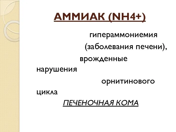 АММИАК (NH4+) гипераммониемия (заболевания печени), врожденные нарушения орнитинового цикла ПЕЧЕНОЧНАЯ КОМА