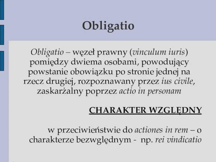 Obligatio Obligatio – węzeł prawny (vinculum iuris) pomiędzy dwiema osobami,