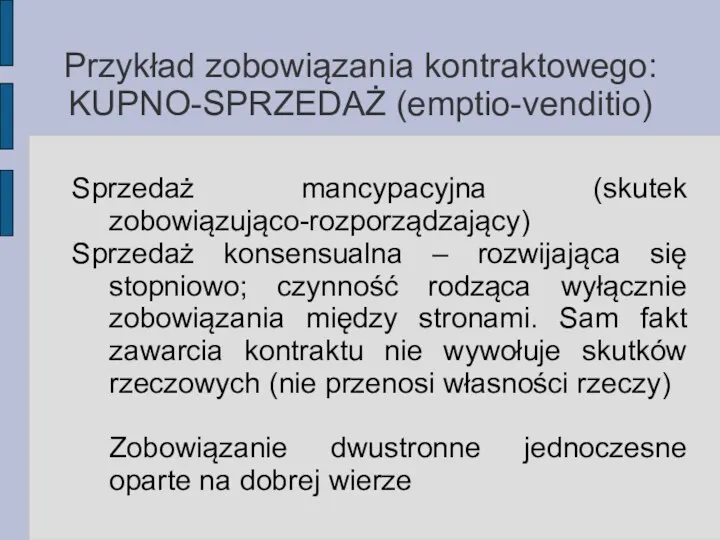 Przykład zobowiązania kontraktowego: KUPNO-SPRZEDAŻ (emptio-venditio) Sprzedaż mancypacyjna (skutek zobowiązująco-rozporządzający) Sprzedaż