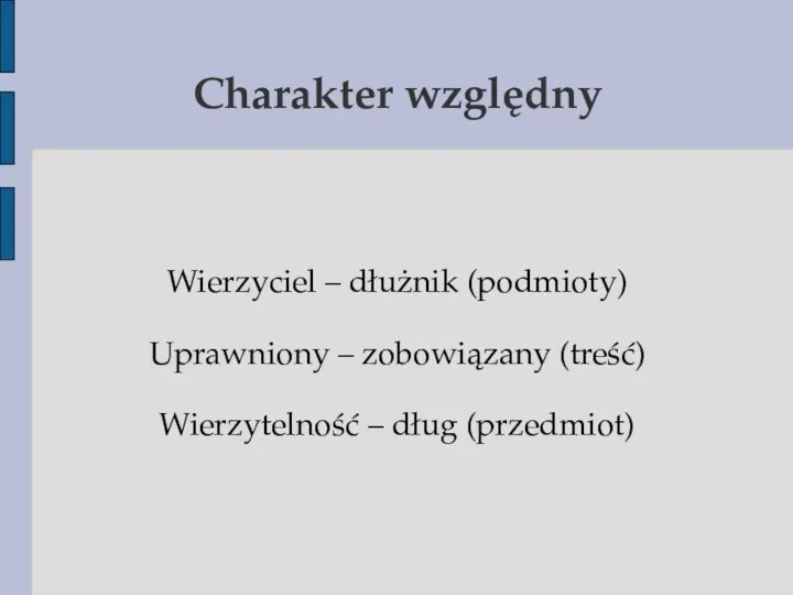 Charakter względny Wierzyciel – dłużnik (podmioty) Uprawniony – zobowiązany (treść) Wierzytelność – dług (przedmiot)