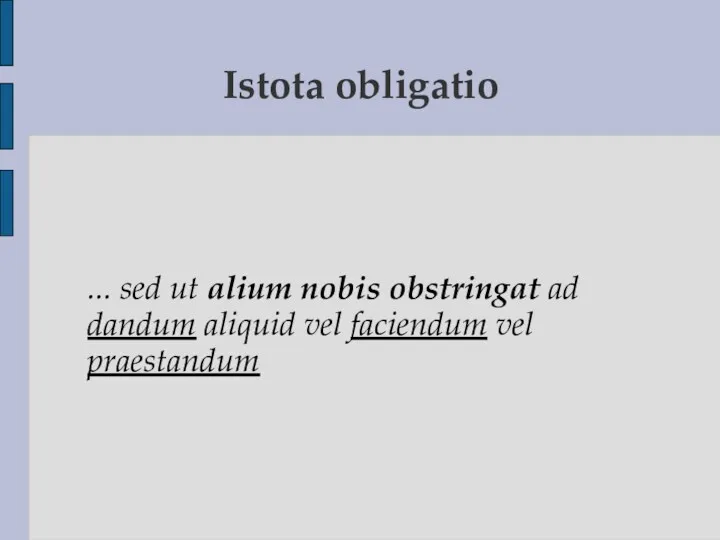 Istota obligatio ... sed ut alium nobis obstringat ad dandum aliquid vel faciendum vel praestandum