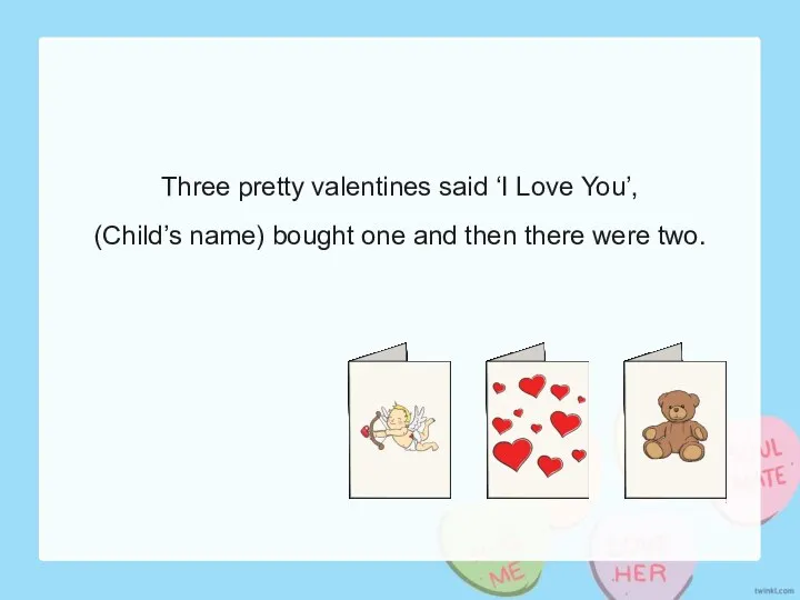 Three pretty valentines said ‘I Love You’, (Child’s name) bought one and then there were two.