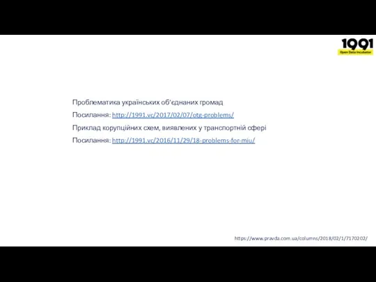 https://www.pravda.com.ua/columns/2018/02/1/7170202/ Проблематика українських об’єднаних громад Посилання: http://1991.vc/2017/02/07/otg-problems/ Приклад корупційних схем, виявлених у транспортній сфері Посилання: http://1991.vc/2016/11/29/18-problems-for-miu/